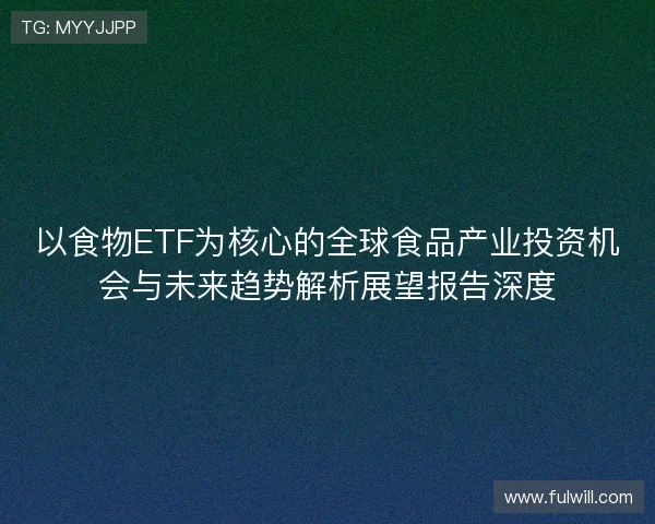 以食物ETF为核心的全球食品产业投资机会与未来趋势解析展望报告深度 以食物ETF为核心的全球食品产业投资机会与未来趋势解析展望报告深度
